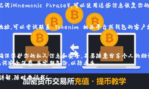 在这种情况下，如果你忘记了你的 Tokenim 地址（通常是加密货币地址），以下是一些可能的解决方案和情况。

### 解决方案

1. **检查账户历史**：
   - 如果你曾经通过某个平台或钱包发送或接收过 Tokenim 地址的资产，查看相关的交易历史记录可以帮助你找到你的地址。

2. **查看邮箱**：
   - 如果你在注册 Tokenim 或者进行了交易时使用了电子邮件，尝试在你的邮箱中搜索相关的确认邮件或交易记录。

3. **使用备份恢复助记词**：
   - 如果你在创建钱包时备份了助记词（Mnemonic Phrase），可以使用这些信息恢复你的钱包，从而找回 Tokenim 地址。

4. **联系客户支持**：
   - 如果以上方法都无法找回你的地址，可以尝试联系 Tokenim 相关平台或钱包的客户支持，提供必要的信息以请求恢复帮助。

### 其他注意事项

- **保护隐私**：无论在哪种情况下，确保保护你的私人信息和安全，不要随意分享个人的助记词或私钥。
- **记录地址**：将重要的地址或助记词安全保存，并定期备份，以防丢失。

如果你还有其他问题或需要更深入的讲解，随时告诉我！