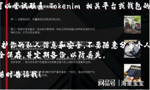 在这种情况下，如果你忘记了你的 Tokenim 地址（通常是加密货币地址），以下是一些可能的解决方案和情况。

### 解决方案

1. **检查账户历史**：
   - 如果你曾经通过某个平台或钱包发送或接收过 Tokenim 地址的资产，查看相关的交易历史记录可以帮助你找到你的地址。

2. **查看邮箱**：
   - 如果你在注册 Tokenim 或者进行了交易时使用了电子邮件，尝试在你的邮箱中搜索相关的确认邮件或交易记录。

3. **使用备份恢复助记词**：
   - 如果你在创建钱包时备份了助记词（Mnemonic Phrase），可以使用这些信息恢复你的钱包，从而找回 Tokenim 地址。

4. **联系客户支持**：
   - 如果以上方法都无法找回你的地址，可以尝试联系 Tokenim 相关平台或钱包的客户支持，提供必要的信息以请求恢复帮助。

### 其他注意事项

- **保护隐私**：无论在哪种情况下，确保保护你的私人信息和安全，不要随意分享个人的助记词或私钥。
- **记录地址**：将重要的地址或助记词安全保存，并定期备份，以防丢失。

如果你还有其他问题或需要更深入的讲解，随时告诉我！