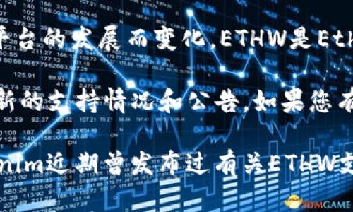 关于Tokenim是否支持ETHW（Ethereum PoW），这个问题的答案可能会随着时间和平台的发展而变化。ETHW是Ethereum网络在2022年合并后的一个分叉，主要用于继续支持PoW（工作量证明）机制。

对于Tokenim的支持情况，建议您访问Tokenim的官方网站或社交媒体渠道以获取最新的支持情况和公告。如果您有特定的交易需求或问题，也可以联系他们的客服团队以获得准确的信息。

同时，您还可以查阅社区论坛或相关币圈新闻，了解更多用户的反馈和讨论。如果Tokenim近期曾发布过有关ETHW支持的消息，那么在这些渠道中也能找到相关信息。