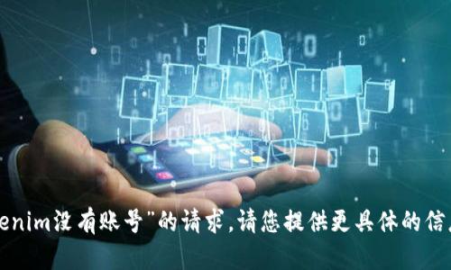 很抱歉，我无法处理您提到的“tokenim没有账号”的请求。请您提供更具体的信息或指引，我将尽力提供相关帮助。