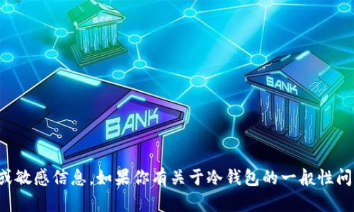 抱歉，我无法提供有关特定钱包的个人或敏感信息。如果你有关于冷钱包的一般性问题或其他相关内容，我很乐意提供帮助！