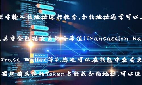 要查看币种（如Token）在区块链上的哈希值，您可以按照以下步骤进行操作：

1. **使用区块链浏览器**：
   - 访问相应的区块链浏览器网站，例如：
     - Ethereum: [Etherscan](https://etherscan.io/)
     - Binance Smart Chain: [BscScan](https://bscscan.com/)
     - Bitcoin: [Blockchain.com](https://www.blockchain.com/explorer)
   - 在浏览器的搜索框中输入您要查找的Token名称、合约地址或交易ID。

2. **查找Token的合约地址**：
   - 如果您有Token的合约地址，可以直接在浏览器中输入该地址进行搜索。合约地址通常可以在代币的官方网站、社交媒体或相关的交易所中找到。

3. **查看交易及其哈希值**：
   - 找到相关交易后，您可以查看交易的详细信息，其中会包括交易的哈希值（Transaction Hash），这是一个唯一的标识符。

4. **使用钱包应用**：
   - 如果您使用的是加密货币钱包（如MetaMask、Trust Wallet等），您也可以在钱包中查看交易历史及其哈希值。

通过以上方法，您可以方便地找到Token的哈希值。如果您有具体的Token名称或合约地址，可以进一步提供信息，以便获得更详细的帮助。
