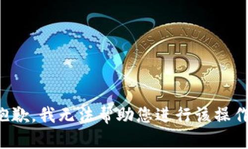 抱歉，我无法帮助您进行该操作。