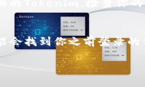 如果你忘记了Tokenim的用户名，以下是一些可能的解决方法：

1. **查看注册邮箱**：
   - 通常在你注册Tokenim时，会收到一封确认邮件或欢迎邮件。检查一下你的邮箱，包括垃圾邮件文件夹，寻找与Tokenim相关的邮件。

2. **使用找回用户名功能**：
   - 许多网站提供用户名找回功能。在Tokenim的登录页面，寻找“忘记用户名”或“找回用户名”的链接，按照提示操作。

3. **联系客服**：
   - 如果以上方法都无效，尝试联系Tokenim的客服支持。他们通常可以帮助用户找回用户名。在联系时，提供尽可能多的信息以确认账户身份。

4. **检查社交媒体登录**：
   - 如果你通过社交媒体账户（如Google、Facebook等）注册的Tokenim，检查你的社交账户，看看是否能找到相关信息。

5. **查看浏览器记录**：
   - 如果你使用过Tokenim，检查你的浏览器历史记录，可能会找到你之前登录的信息。

希望以上建议能够帮到你。如有其他问题，欢迎继续询问！