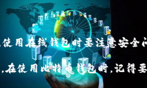 比特币的官方钱包并没有一个单独的“官方”钱包，因为比特币是一种去中心化的数字货币，由全球社区共同维护和发展，而不是由一个特定的机构或组织控制。然而，有一些可靠的钱包选项被广泛使用并受到社区信任。

1. **比特币核心钱包（Bitcoin Core Wallet）**: 这是比特币网络的官方客户端，提供完整的比特币节点功能。用户可以下载并在本地运行，这样可以完全控制自己的比特币。

2. **其他知名钱包**: 除了Bitcoin Core，还有其他一些受到信赖的第三方钱包，包括：
   - **Electrum**: 一个快速、轻量级的钱包，支持高度自定义功能。
   - **Mycelium**: 专为移动设备设计，支持比特币和以太坊。
   - **Ledger 和 Trezor**: 硬件钱包，提供更高的安全性，适合长期保存比特币。

3. **在线钱包**: 一些在线服务也提供比特币存储，例如Coinbase、Blockchain.com等。然而，使用在线钱包时要注意安全问题，因为这会涉及到与第三方服务的数据交换。

要选择适合自己的比特币钱包，用户需要根据个人的需求、安全性要求和便捷性进行综合考量。在使用比特币钱包时，记得要备份私钥，并注意安全防护措施，以避免潜在的损失。