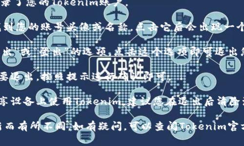 如果您想退出Tokenim账号，通常可以通过以下步骤完成：

1. **登录您的Tokenim账号**：首先，确保您已经登录了您的Tokenim账户。

2. **寻找退出选项**：通常，可以在页面的右上角找到您的账号头像或名称，点击它后会出现一个下拉菜单。

3. **选择“退出”或“登出”**：在下拉菜单中会有“退出”或“登出”的选项，点击这个选项即可退出您的账号。

4. **确认退出**：某些平台可能会要求您确认是否要退出，按照提示进行确认即可。

5. **清除浏览器缓存（可选）**：如果您在公共或共享设备上使用Tokenim，建议您在退出后清除浏览器的缓存，以保护您的个人信息。

请注意，实际步骤可能会因Tokenim平台的界面更新而有所不同。如有疑问，可以查阅Tokenim官方网站的帮助中心或联系客户支持以获取更多帮助。