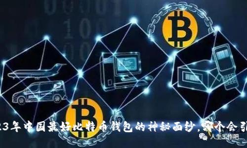 揭开2023年中国最好比特币钱包的神秘面纱，哪个会引领潮流？
