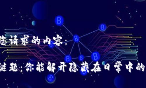以下是您请求的内容：

生活的谜题：你能解开隐藏在日常中的秘密吗？