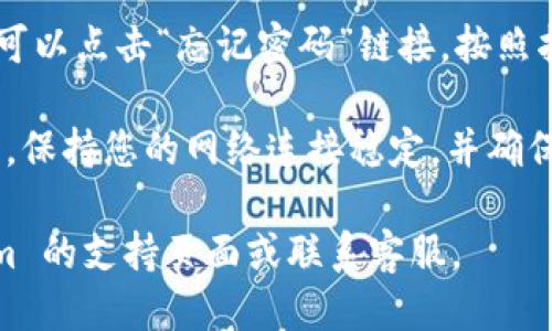 要登录 Tokenim，您可以按照以下步骤操作：

1. **访问 Tokenim 网站**：打开您的浏览器，输入 Tokenim 的官方网站 URL。

2. **找到登录按钮**：在网站的首页，通常会有一个明显的“登录”或“Sign In”按钮，点击它。

3. **输入凭据**：在登录页面，您需要输入您的电子邮件地址和密码。如果您没有账户，可能需要先注册。

4. **验证码**：如果网站启用了二次验证，您可能需要输入发送到您手机或邮箱的验证码。

5. **点击登录**：输入完毕后，点击“登录”或“Sign In”按钮。

6. **忘记密码**：如果您忘记密码，可以点击“忘记密码”链接，按照指示重置您的密码。

提示：确保您使用的是最新的浏览器，保持您的网络连接稳定，并确保输入的用户名和密码是正确的。

如需进一步帮助，建议查看 Tokenim 的支持页面或联系客服。