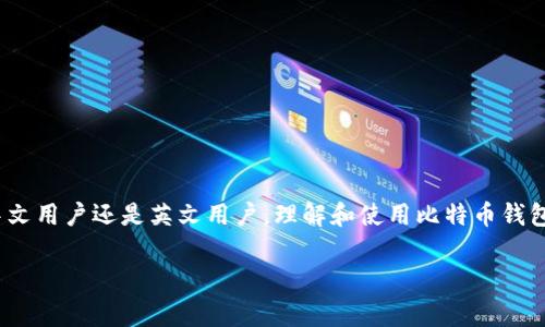 比特币钱包的名称“Bitcoin Wallet”是英文用语，但在中文中也常被称为“比特币钱包”。对于使用比特币的用户，无论是中文用户还是英文用户，理解和使用比特币钱包的功能和特点是相对一致的。无论是在哪种语言中，核心功能和概念是相同的，都是用于存储、发送和接收比特币的工具。 

如果您有其他关于比特币钱包的问题，欢迎继续交流！