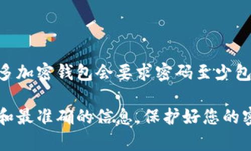 Tokenim钱包的密码要求可能会因版本和安全政策的不同而有所变化。一般来说，许多加密钱包会要求密码至少包含8到12个字符，并且建议包括大写字母、小写字母、数字和特殊字符，以提高安全性。

具体的最低位数要求，建议您查阅Tokenim钱包的官方文档或客服支持，以获得最新和最准确的信息。保护好您的密码安全非常重要，以防止未经授权的访问。