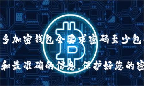 Tokenim钱包的密码要求可能会因版本和安全政策的不同而有所变化。一般来说，许多加密钱包会要求密码至少包含8到12个字符，并且建议包括大写字母、小写字母、数字和特殊字符，以提高安全性。

具体的最低位数要求，建议您查阅Tokenim钱包的官方文档或客服支持，以获得最新和最准确的信息。保护好您的密码安全非常重要，以防止未经授权的访问。