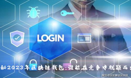 揭秘2023年区块链钱包:谁能在竞争中脱颖而出?