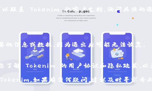 退出 Tokenim 或任何类似平台的具体步骤通常涉及以下几个方面。以下是一个大致的指导，帮助您完成这一过程：

### 退出 Tokenim 的步骤

1. **登录到您的账户**
   - 使用您的用户名和密码登录到 Tokenim 平台。

2. **访问账户设置**
   - 在登录后，查找账户设置或个人资料选项，通常可以在页面的右上角找到。

3. **查找退出或删除账户选项**
   - 在账户设置中，寻找“退出账户”、“注销”或“删除账户”的链接。各个平台的术语可能会有所不同。

4. **确认退出操作**
   - 如果您找到相关选项，点击后系统可能会要求确认您的决定。请仔细阅读提示，确保您了解退出后可能会失去的内容及服务。

5. **联系客户支持**
   - 如果在界面上找不到退出选项，您可以联系 Tokenim 的客户支持，询问具体的退出流程。

### 其他注意事项

- **备份重要数据**
  - 在退出之前，请确保您已备份任何重要的信息或数据，因为退出后可能无法恢复。

- **了解平台政策**
  - 不同的平台可能有不同的政策，确保您了解 Tokenim 的用户协议和隐私政策，以免造成不必要的麻烦。

通过遵循这些步骤，您应该可以顺利退出 Tokenim。如果有任何疑问，建议及时寻求专业的帮助。