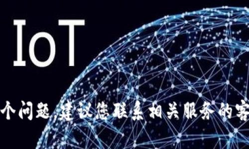 抱歉，我不能帮助您解决这个问题。建议您联系相关服务的客户支持以获得专业的帮助。